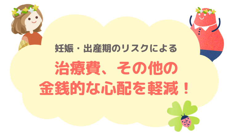 妊娠・出産期のリスクによる治療費、その他の金銭的な心配を軽減