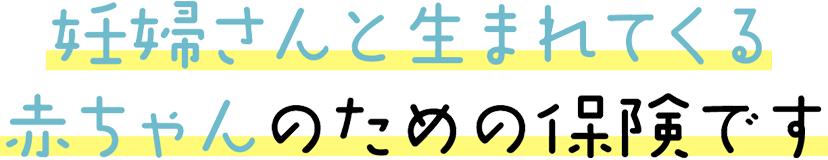 妊婦さんと生まれてくる赤ちゃんのための保険です